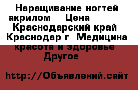 Наращивание ногтей акрилом  › Цена ­ 1 500 - Краснодарский край, Краснодар г. Медицина, красота и здоровье » Другое   